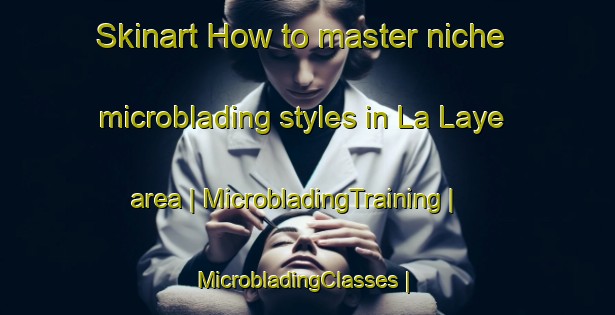 Skinart How to master niche microblading styles in La Laye area | MicrobladingTraining | MicrobladingClasses | SkinartTraining-France